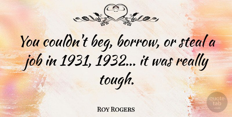 Roy Rogers Quote About Jobs, Tough, Stealing: You Couldnt Beg Borrow Or...