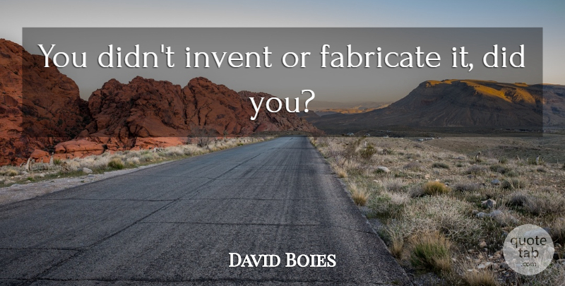 David Boies Quote About Invent: You Didnt Invent Or Fabricate...