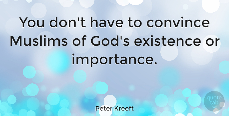 Peter Kreeft Quote About Existence, Importance, Convince: You Dont Have To Convince...