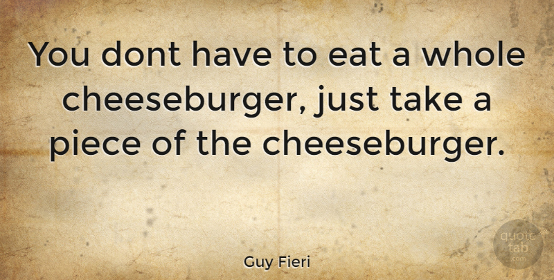 Guy Fieri Quote About Pieces, Cheeseburger, Whole: You Dont Have To Eat...