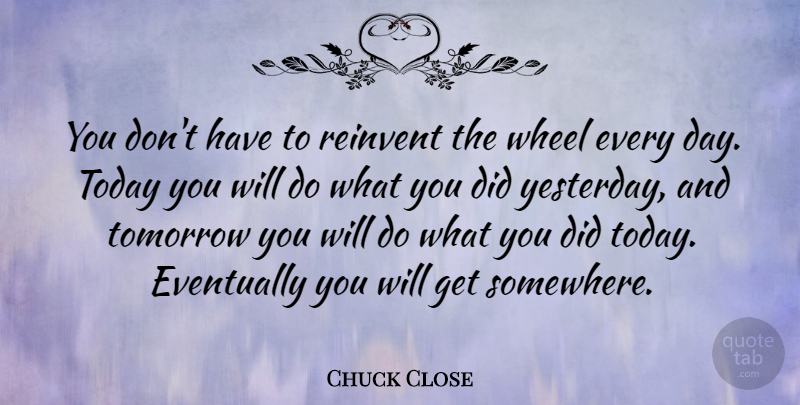 Chuck Close Quote About Photography, Yesterday, Today: You Dont Have To Reinvent...