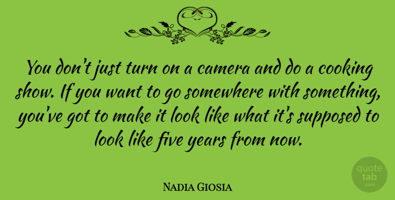 Nadia Giosia Quote About Years, Cooking, Looks: You Dont Just Turn On...