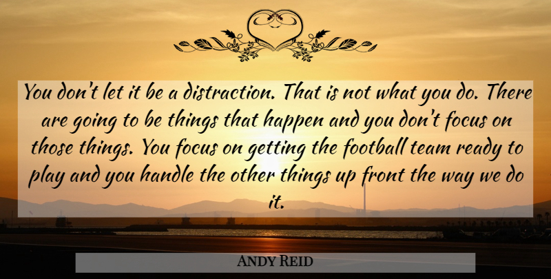 Andy Reid Quote About Focus, Football, Front, Handle, Happen: You Dont Let It Be...
