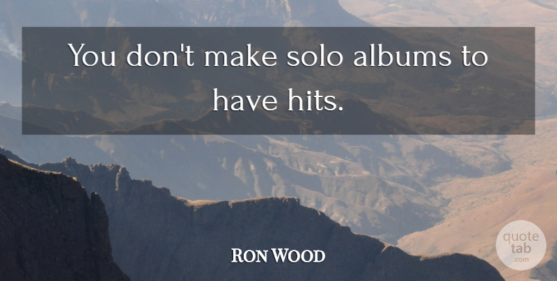 Ronnie Wood Quote About Albums, Solo: You Dont Make Solo Albums...