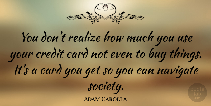 Adam Carolla Quote About Use, Credit, Cards: You Dont Realize How Much...