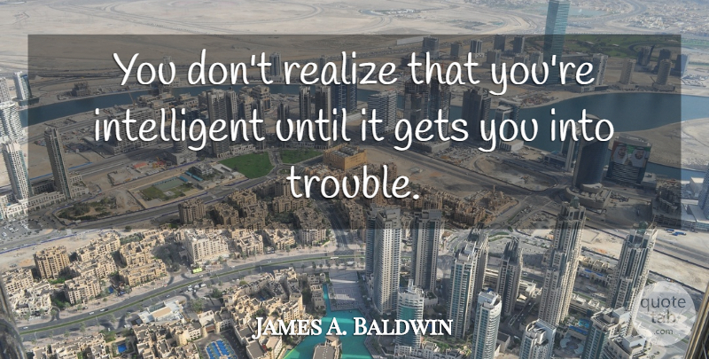 James A. Baldwin Quote About Intelligent, Realizing, Trouble: You Dont Realize That Youre...