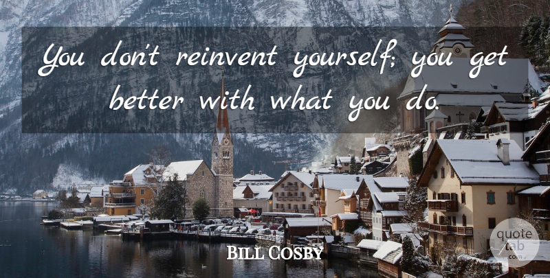 Bill Cosby Quote About Reinvent: You Dont Reinvent Yourself You...