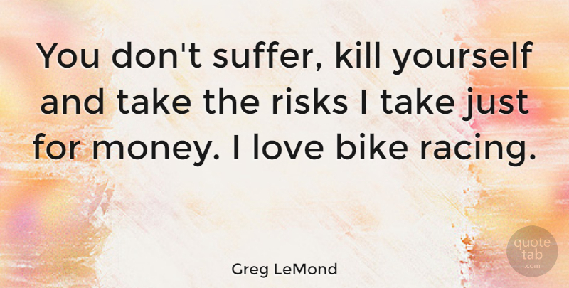 Greg LeMond Quote About Sports, Risk, Racing: You Dont Suffer Kill Yourself...
