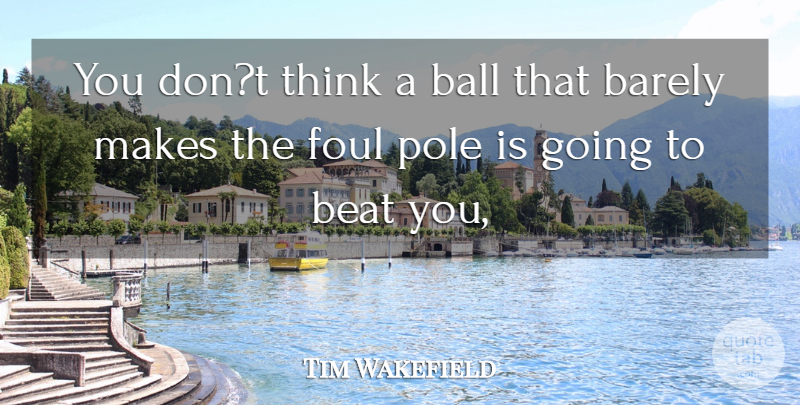 Tim Wakefield Quote About Ball, Barely, Beat, Foul, Pole: You Dont Think A Ball...