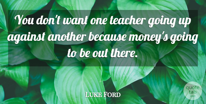Luke Ford Quote About Against, Teacher: You Dont Want One Teacher...