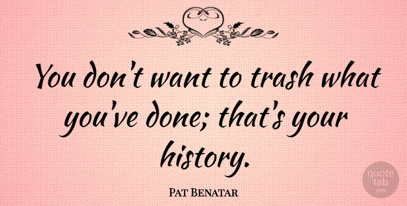 Pat Benatar Quote About Want, Done, Trash: You Dont Want To Trash...