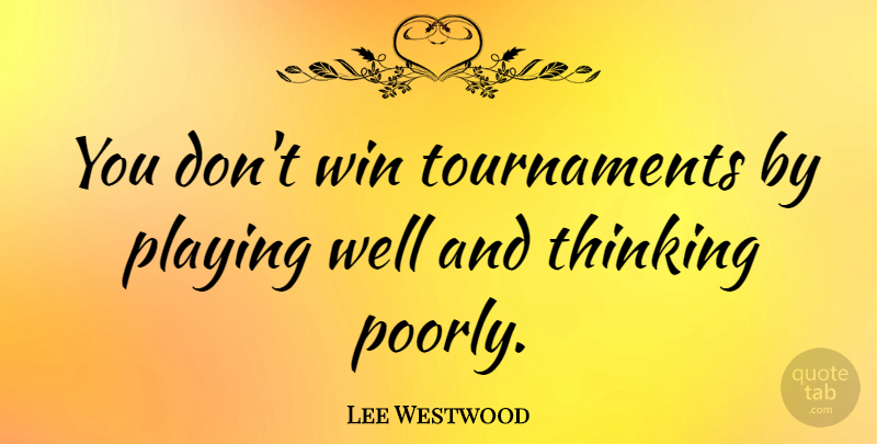 Lee Westwood Quote About Success, Winning, Thinking: You Dont Win Tournaments By...
