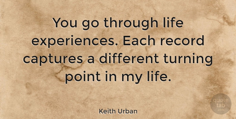 Keith Urban Quote About Different, Records, Life Experience: You Go Through Life Experiences...