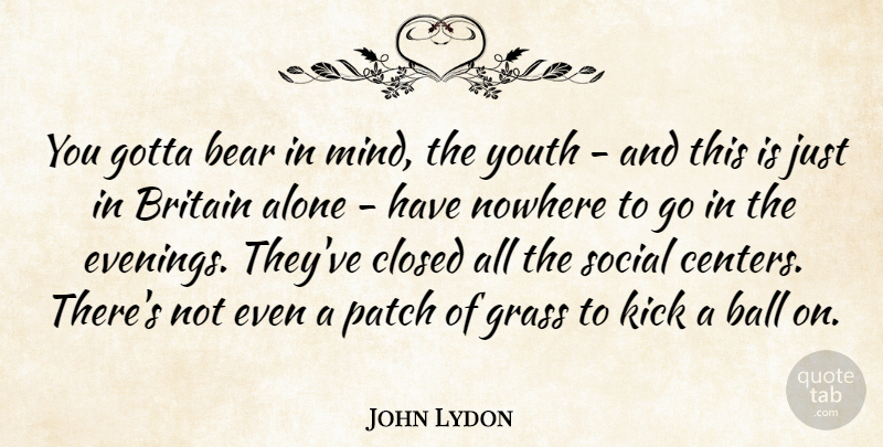John Lydon Quote About Mind, Balls, Nowhere To Go: You Gotta Bear In Mind...
