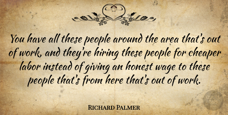 Richard Palmer Quote About Area, Cheaper, Giving, Hiring, Honest: You Have All These People...