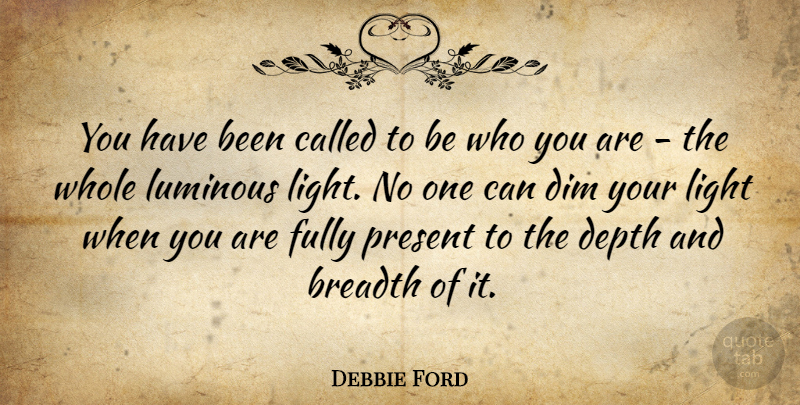 Debbie Ford Quote About Breadth, Dim, Fully, Luminous: You Have Been Called To...
