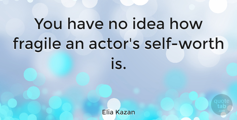 Elia Kazan Quote About Self Worth, Ideas, Actors: You Have No Idea How...