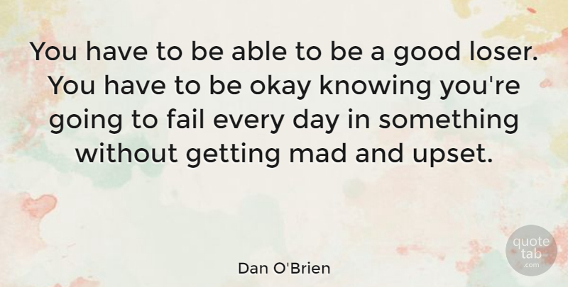 Dan O'Brien Quote About Knowing, Mad, Upset: You Have To Be Able...