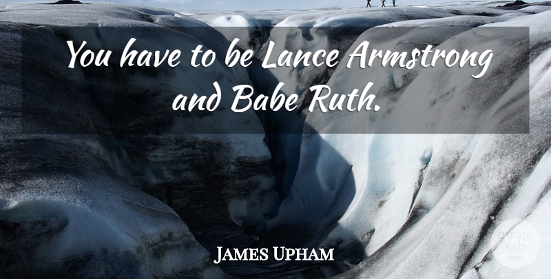 James Upham Quote About Armstrong, Babe: You Have To Be Lance...