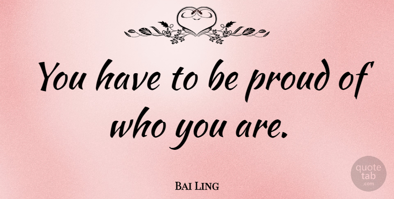 Bai Ling Quote About Proud, Be Proud, Who You Are: You Have To Be Proud...