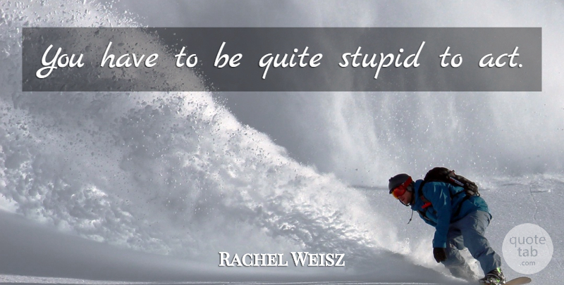 Rachel Weisz Quote About Stupid: You Have To Be Quite...