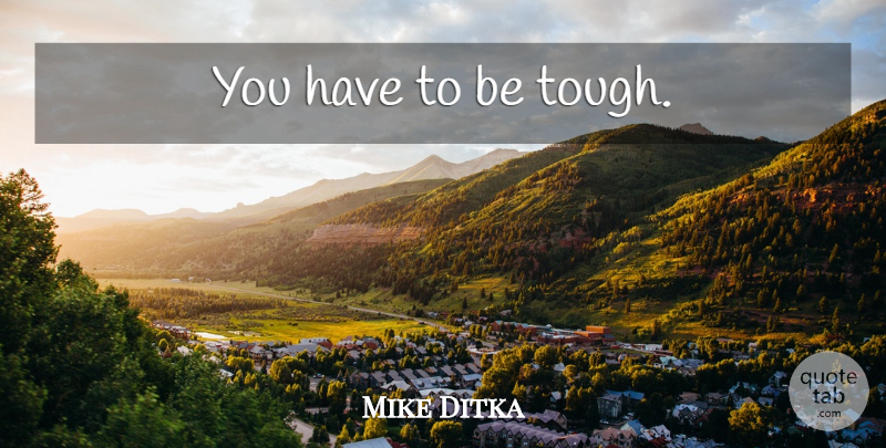 Mike Ditka Quote About Tough, Toughness: You Have To Be Tough...