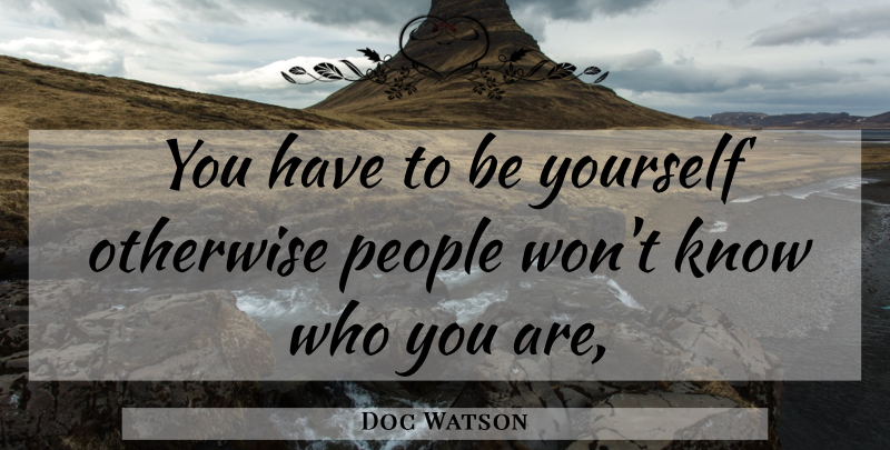 Doc Watson Quote About Being Yourself, People, Knows: You Have To Be Yourself...