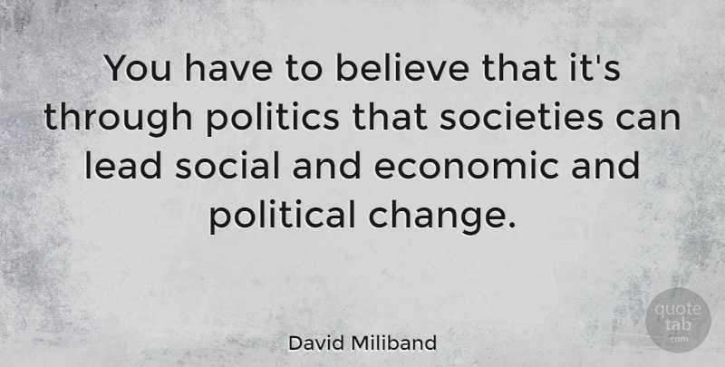 David Miliband Quote About Believe, Change, Economic, Lead, Politics: You Have To Believe That...