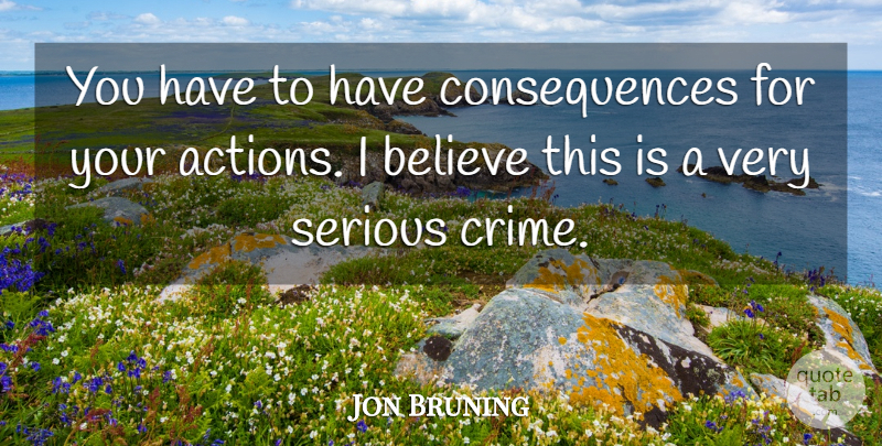 Jon Bruning Quote About Believe, Consequences, Serious: You Have To Have Consequences...