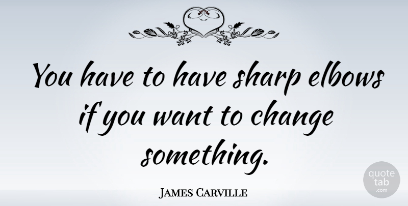 James Carville Quote About Elbows, Want, Ifs: You Have To Have Sharp...