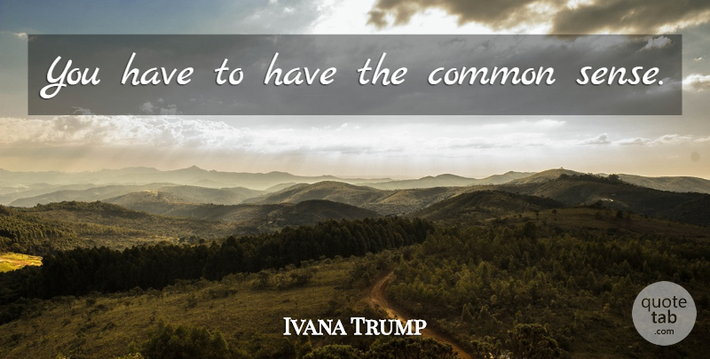 Ivana Trump Quote About Common Sense, Common: You Have To Have The...