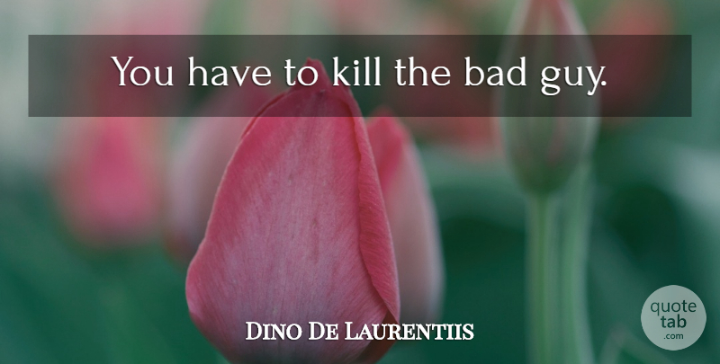 Dino De Laurentiis Quote About Guy, Bad Guys: You Have To Kill The...