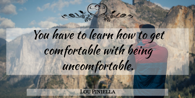 Lou Piniella Quote About Uncomfortable, Comfortable: You Have To Learn How...