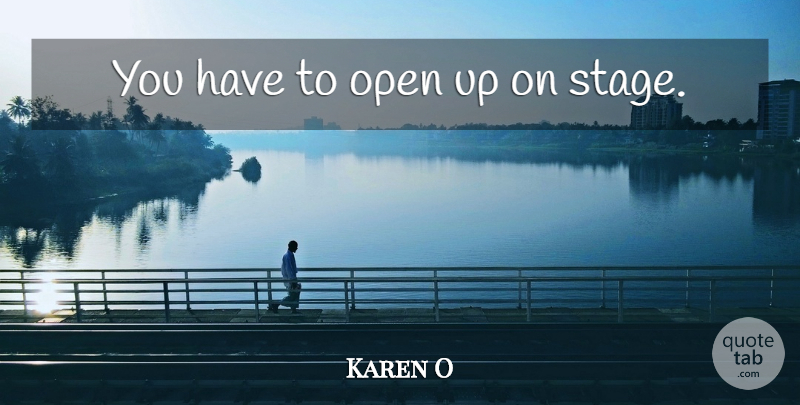 Karen O Quote About Stage: You Have To Open Up...