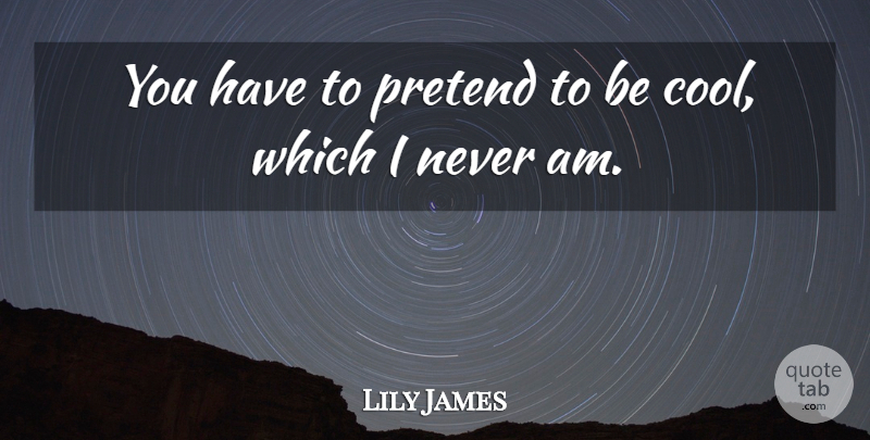 Lily James Quote About Cool, Pretend: You Have To Pretend To...