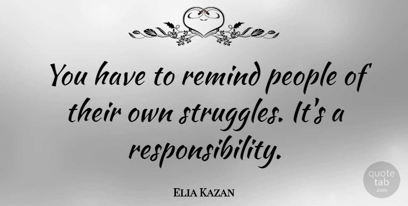 Elia Kazan Quote About Struggle, Responsibility, People: You Have To Remind People...