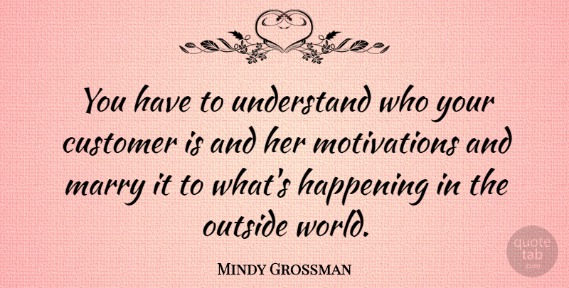 Mindy Grossman Quote About Happening, Outside: You Have To Understand Who...