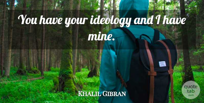 Khalil Gibran Quote About Ideology, Mines: You Have Your Ideology And...