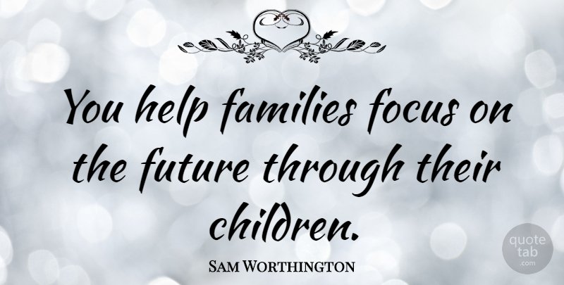 Sam Worthington Quote About Australian Actor, Families, Future: You Help Families Focus On...