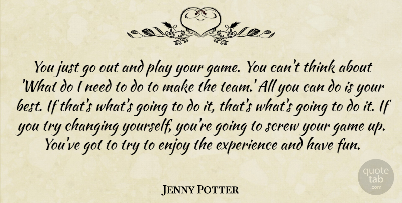 Jenny Potter Quote About Changing, Enjoy, Experience, Game, Screw: You Just Go Out And...