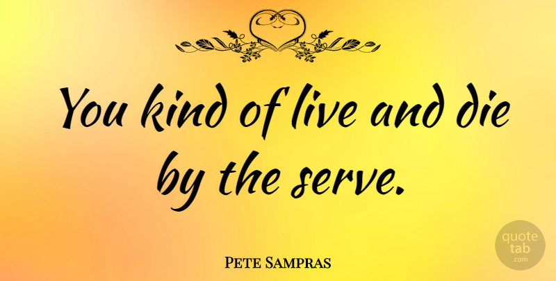 Pete Sampras Quote About Kind, Dies: You Kind Of Live And...