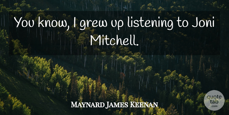 Maynard James Keenan Quote About Listening, Grew, Grew Up: You Know I Grew Up...