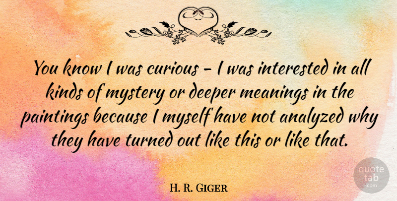 H. R. Giger Quote About Kind, Mystery, Painting: You Know I Was Curious...