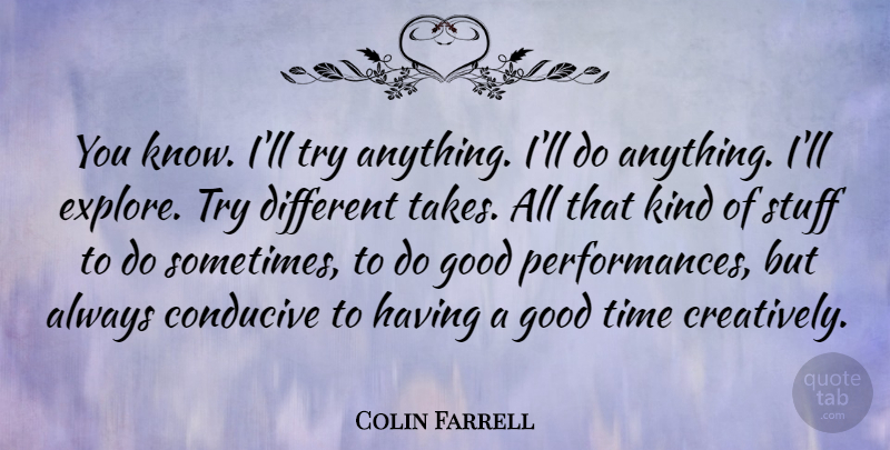 Colin Farrell Quote About Trying, Different, Stuff: You Know Ill Try Anything...