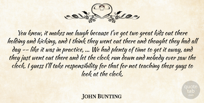 John Bunting Quote About Clock, Great, Guess, Guys, Holding: You Know It Makes Me...