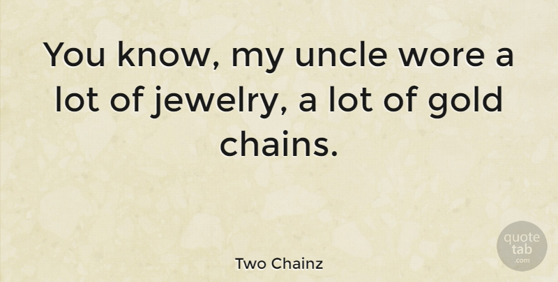 Two Chainz Quote About Uncles, Gold, Jewelry: You Know My Uncle Wore...