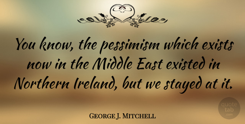 George J. Mitchell Quote About East, Exists, Northern, Pessimism, Stayed: You Know The Pessimism Which...