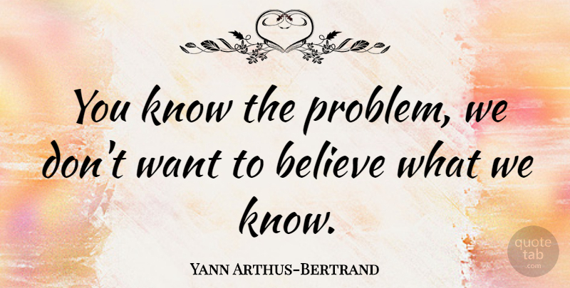 Yann Arthus-Bertrand Quote About Believe: You Know The Problem We...