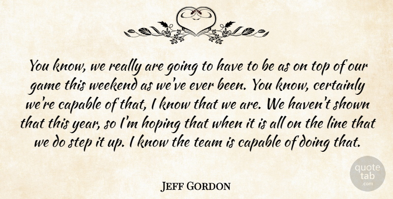 Jeff Gordon Quote About Capable, Certainly, Game, Hoping, Line: You Know We Really Are...