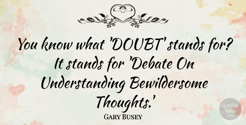 Gary Busey Quote About Understanding, Doubt, Debate: You Know What Doubt Stands...